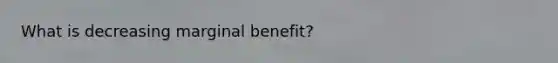 What is decreasing marginal benefit?