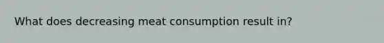 What does decreasing meat consumption result in?