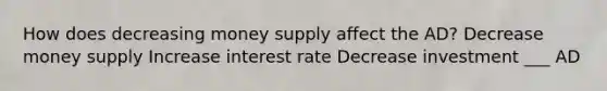 How does decreasing money supply affect the AD? Decrease money supply Increase interest rate Decrease investment ___ AD