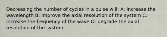 Decreasing the number of cycles in a pulse will: A: increase the wavelength B: improve the axial resolution of the system C: increase the frequency of the wave D: degrade the axial resolution of the system