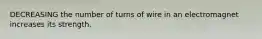 DECREASING the number of turns of wire in an electromagnet increases its strength.