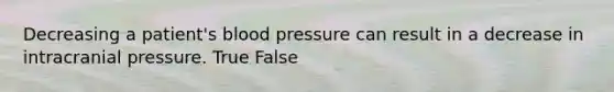 Decreasing a patient's blood pressure can result in a decrease in intracranial pressure. True False