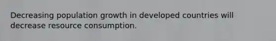 Decreasing population growth in developed countries will decrease resource consumption.