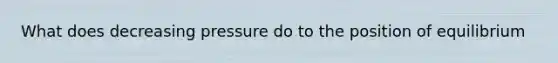 What does decreasing pressure do to the position of equilibrium