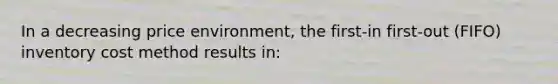 In a decreasing price environment, the first-in first-out (FIFO) inventory cost method results in: