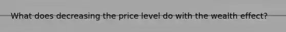 What does decreasing the price level do with the wealth effect?