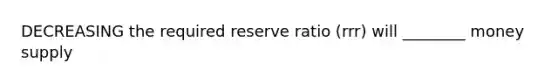 DECREASING the required reserve ratio (rrr) will ________ money supply