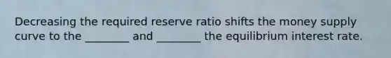 Decreasing the required reserve ratio shifts the money supply curve to the ________ and ________ the equilibrium interest rate.