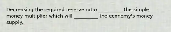 Decreasing the required reserve ratio __________ the simple money multiplier which will __________ the economy's money supply.