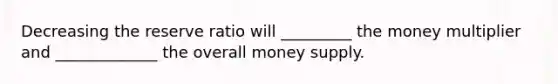 Decreasing the reserve ratio will _________ the money multiplier and _____________ the overall money supply.