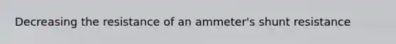 Decreasing the resistance of an ammeter's shunt resistance