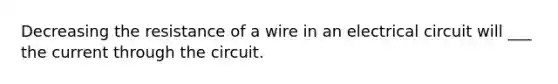 Decreasing the resistance of a wire in an electrical circuit will ___ the current through the circuit.