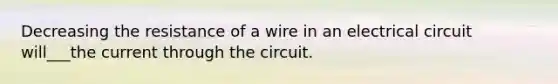 Decreasing the resistance of a wire in an electrical circuit will___the current through the circuit.