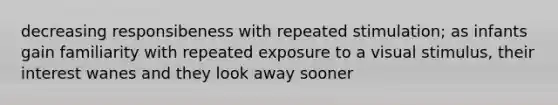 decreasing responsibeness with repeated stimulation; as infants gain familiarity with repeated exposure to a visual stimulus, their interest wanes and they look away sooner