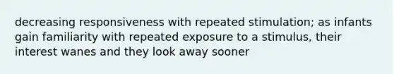 decreasing responsiveness with repeated stimulation; as infants gain familiarity with repeated exposure to a stimulus, their interest wanes and they look away sooner