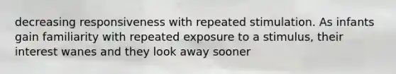 decreasing responsiveness with repeated stimulation. As infants gain familiarity with repeated exposure to a stimulus, their interest wanes and they look away sooner