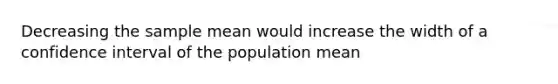 Decreasing the sample mean would increase the width of a confidence interval of the population mean