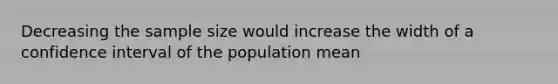 Decreasing the sample size would increase the width of a confidence interval of the population mean