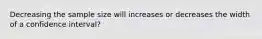 Decreasing the sample size will increases or decreases the width of a confidence interval?