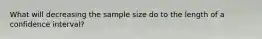 What will decreasing the sample size do to the length of a confidence interval?