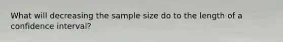 What will decreasing the sample size do to the length of a confidence interval?