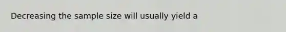 Decreasing the sample size will usually yield a