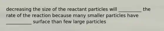 decreasing the size of the reactant particles will __________ the rate of the reaction because many smaller particles have ___________ surface than few large particles