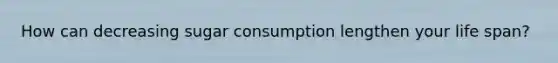 How can decreasing sugar consumption lengthen your life span?