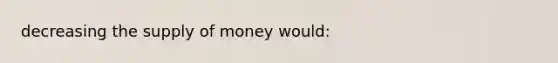 decreasing the <a href='https://www.questionai.com/knowledge/kUIOOoB75i-supply-of-money' class='anchor-knowledge'>supply of money</a> would: