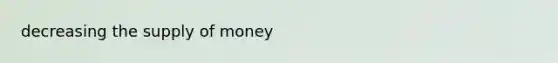 decreasing the <a href='https://www.questionai.com/knowledge/kUIOOoB75i-supply-of-money' class='anchor-knowledge'>supply of money</a>