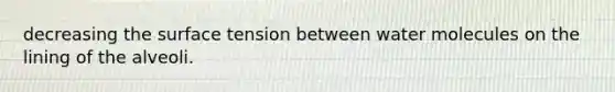 decreasing the surface tension between water molecules on the lining of the alveoli.