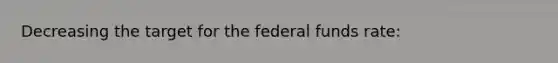 Decreasing the target for the federal funds rate: