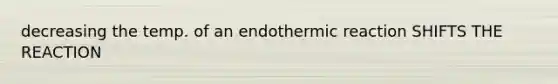 decreasing the temp. of an endothermic reaction SHIFTS THE REACTION