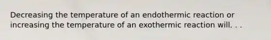 Decreasing the temperature of an endothermic reaction or increasing the temperature of an exothermic reaction will. . .