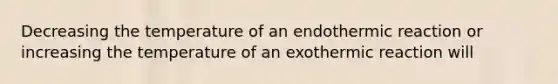 Decreasing the temperature of an endothermic reaction or increasing the temperature of an exothermic reaction will