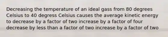 Decreasing the temperature of an ideal gass from 80 degrees Celsius to 40 degress Celsius causes the average kinetic energy to decrease by a factor of two increase by a factor of four decrease by less than a factor of two increase by a factor of two