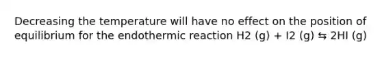 Decreasing the temperature will have no effect on the position of equilibrium for the endothermic reaction H2 (g) + I2 (g) ⇆ 2HI (g)