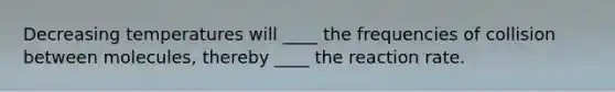 Decreasing temperatures will ____ the frequencies of collision between molecules, thereby ____ the reaction rate.