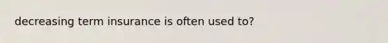 decreasing term insurance is often used to?