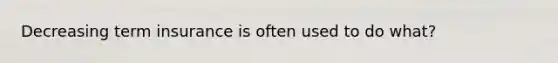 Decreasing term insurance is often used to do what?