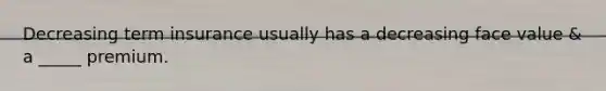 Decreasing term insurance usually has a decreasing face value & a _____ premium.