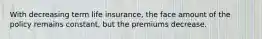 With decreasing term life insurance, the face amount of the policy remains constant, but the premiums decrease.