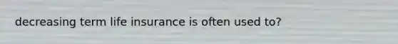 decreasing term life insurance is often used to?