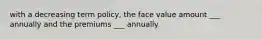 with a decreasing term policy, the face value amount ___ annually and the premiums ___ annually