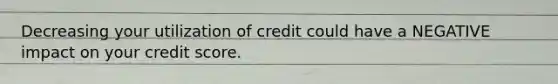 Decreasing your utilization of credit could have a NEGATIVE impact on your credit score.