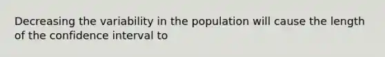 Decreasing the variability in the population will cause the length of the confidence interval to