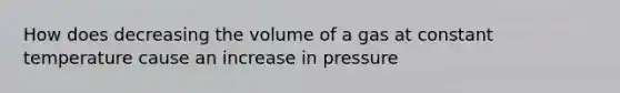 How does decreasing the volume of a gas at constant temperature cause an increase in pressure