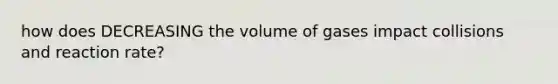 how does DECREASING the volume of gases impact collisions and reaction rate?