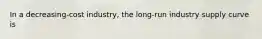 In a decreasing-cost ​industry, the​ long-run industry supply curve is