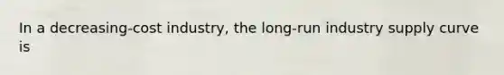 In a decreasing-cost ​industry, the​ long-run industry supply curve is
